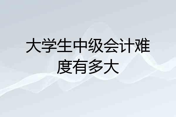 大学生中级会计难度有多大