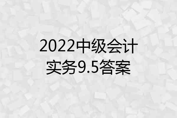 2022中级会计实务9.5答案