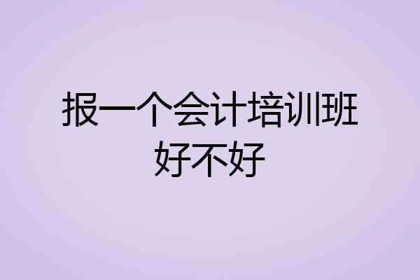 报一个会计培训班好不好