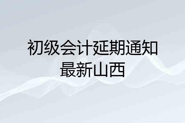 初级会计延期通知最新山西