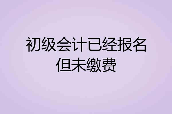 初级会计已经报名但未缴费