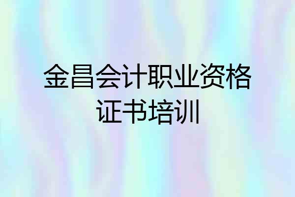 金昌会计职业资格证书培训