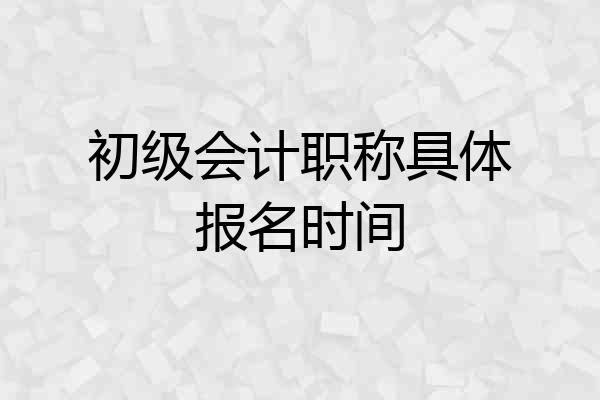 初级会计职称具体报名时间