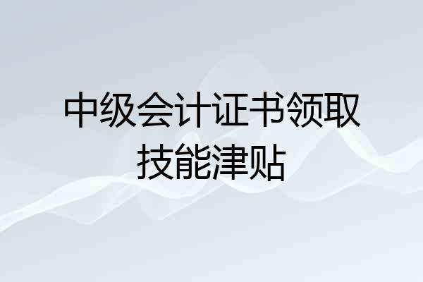 中级会计证书领取技能津贴