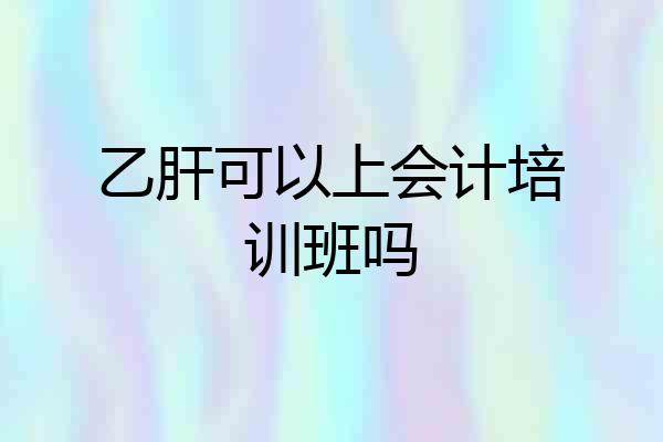 乙肝可以上会计培训班吗
