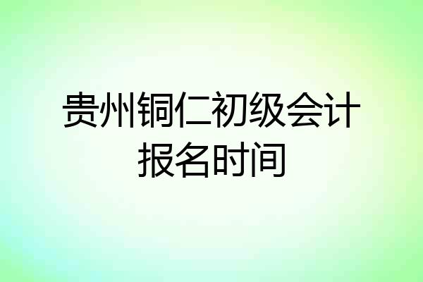 贵州铜仁初级会计报名时间