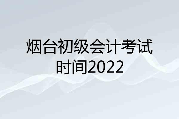 烟台初级会计考试时间2022