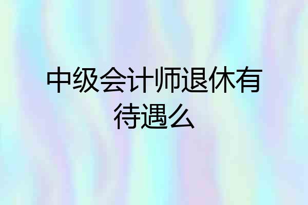 中级会计师退休有待遇么