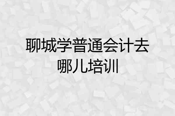 聊城学普通会计去哪儿培训
