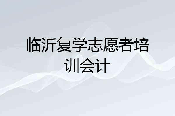 临沂复学志愿者培训会计