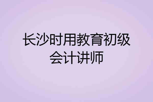 长沙时用教育初级会计讲师