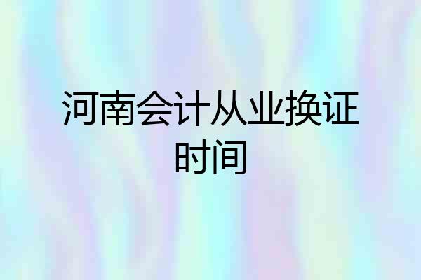 河南会计从业换证时间