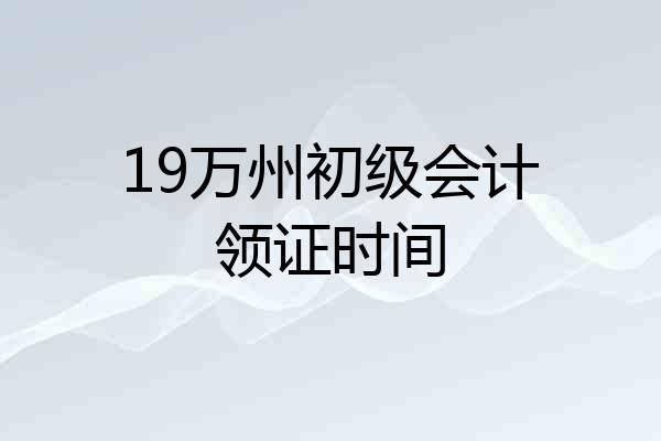 19万州初级会计领证时间