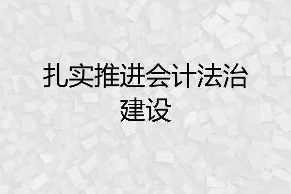 扎实推进会计法治建设