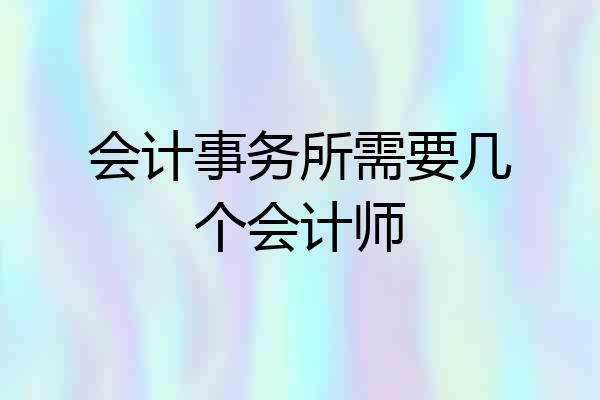 会计事务所需要几个会计师