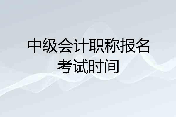 中级会计职称报名考试时间