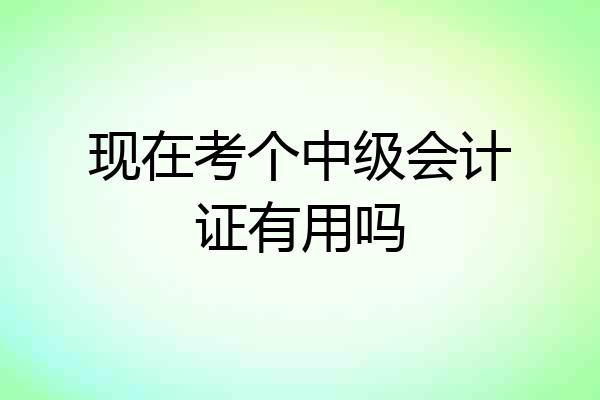 现在考个中级会计证有用吗