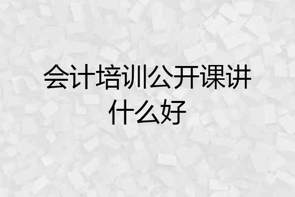 会计培训公开课讲什么好