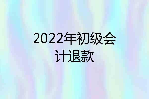 2022年初级会计退款