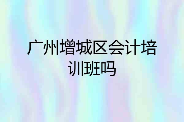 广州增城区会计培训班吗
