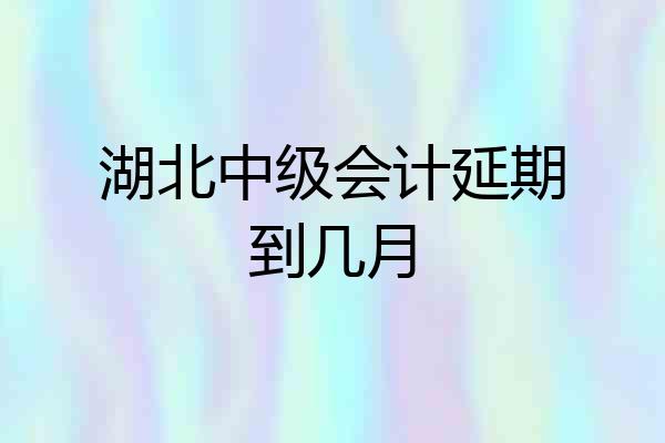 湖北中级会计延期到几月