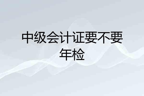 中级会计证要不要年检