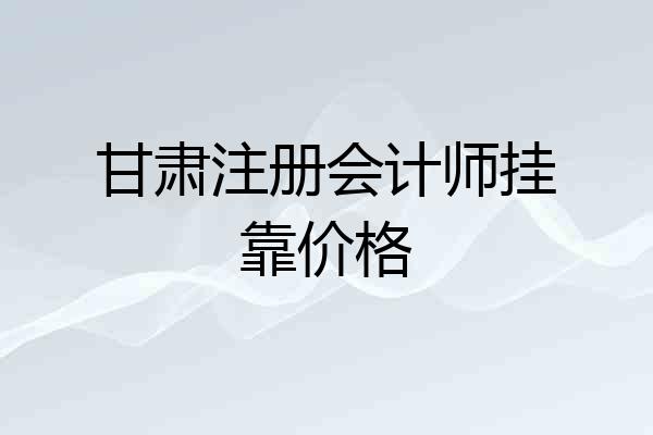 甘肃注册会计师挂靠价格