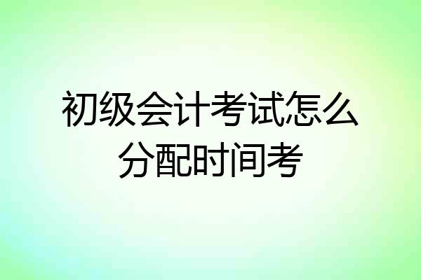 初级会计考试怎么分配时间考
