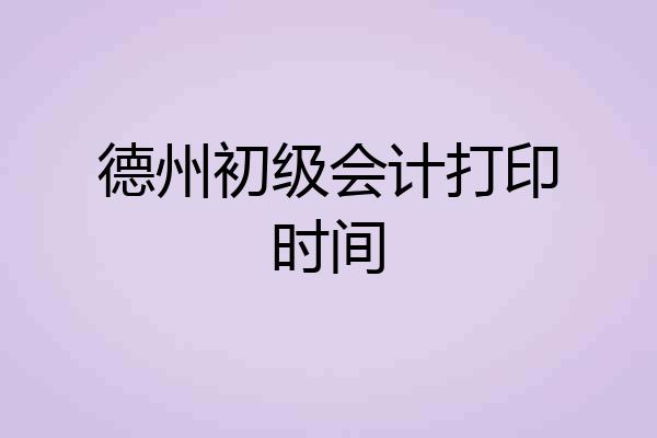 德州初级会计打印时间