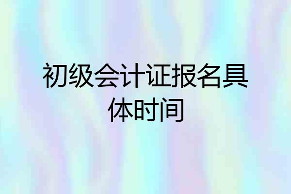 初级会计证报名具体时间