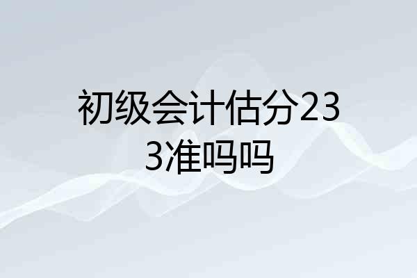 初级会计估分233准吗吗