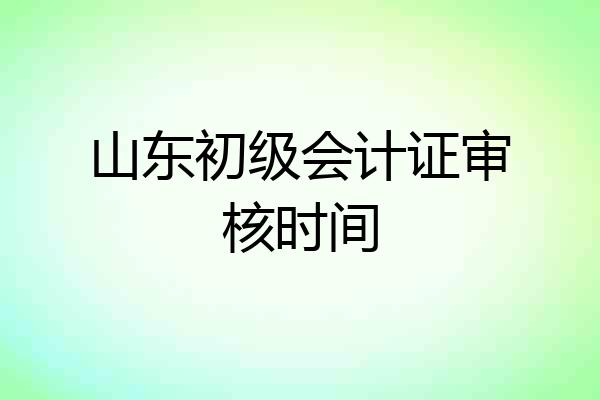 山东初级会计证审核时间