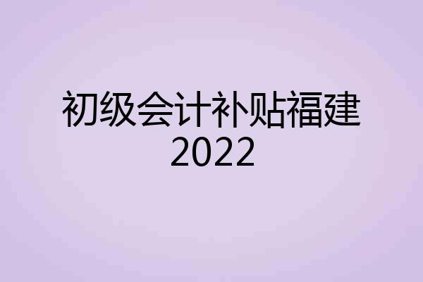 初级会计补贴福建2022