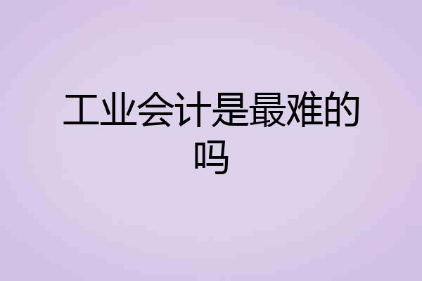 工业会计是最难的吗