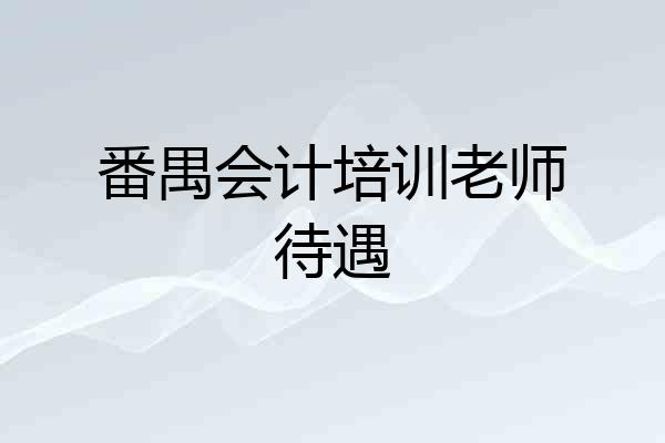 番禺会计培训老师待遇