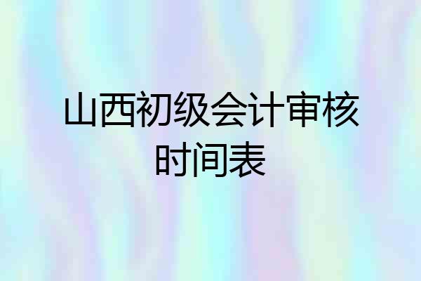 山西初级会计审核时间表