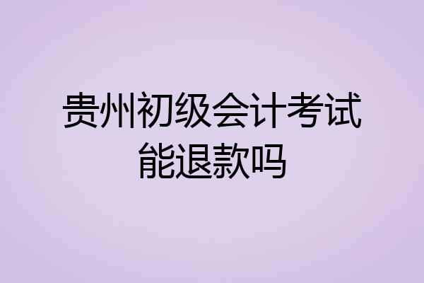 贵州初级会计考试能退款吗