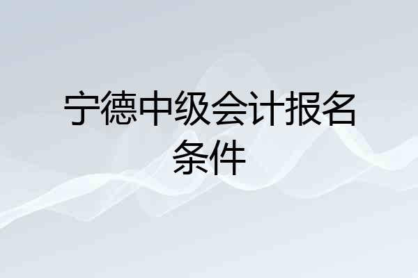 宁德中级会计报名条件