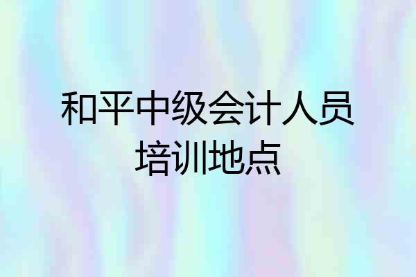 和平中级会计人员培训地点