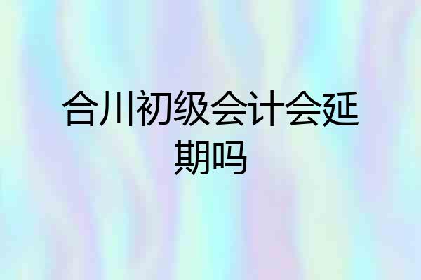 合川初级会计会延期吗
