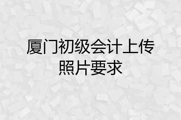 厦门初级会计上传照片要求