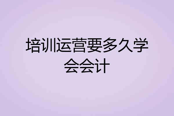 培训运营要多久学会会计