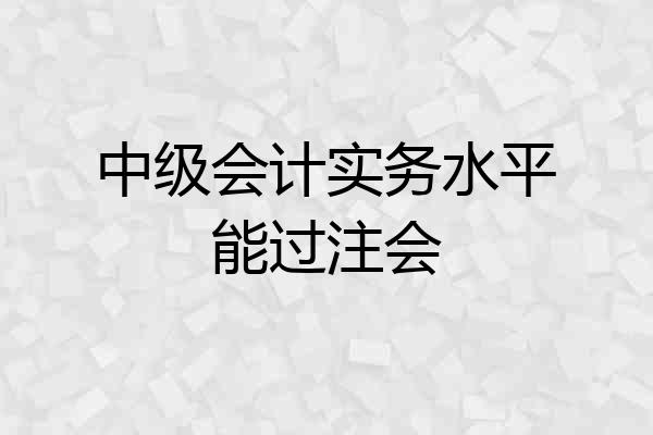中级会计实务水平能过注会