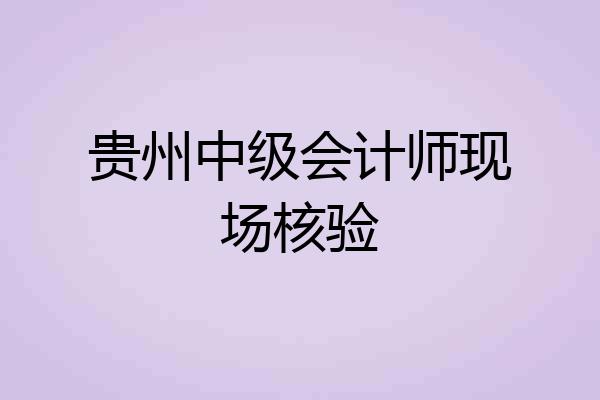 贵州中级会计师现场核验