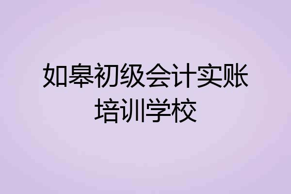 如皋初级会计实账培训学校