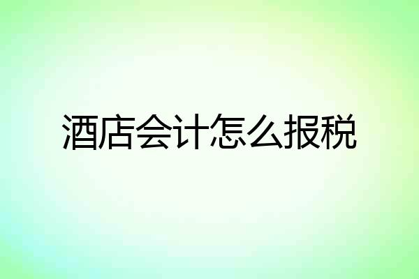 酒店会计怎么报税