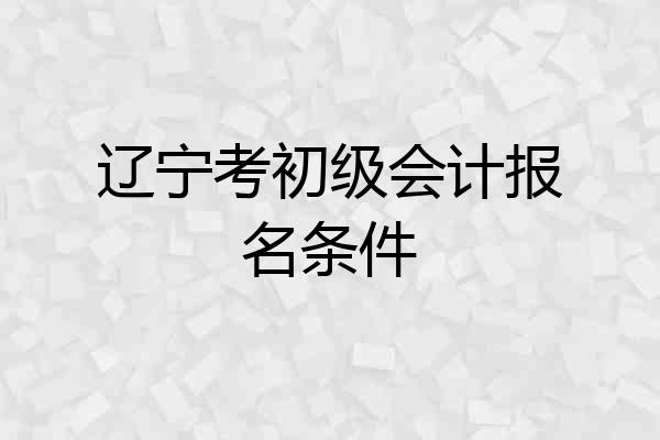 辽宁考初级会计报名条件