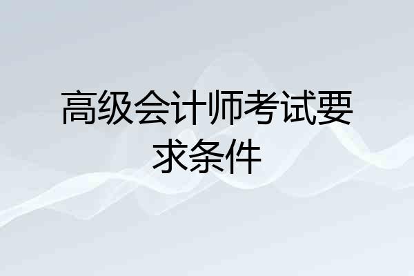 高级会计师考试要求条件
