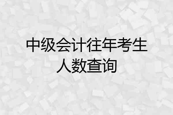 中级会计往年考生人数查询