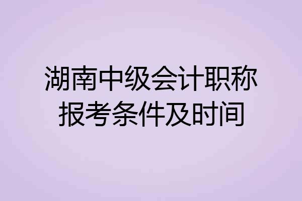 湖南中级会计职称报考条件及时间